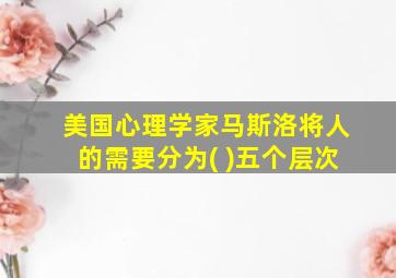 美国心理学家马斯洛将人的需要分为( )五个层次